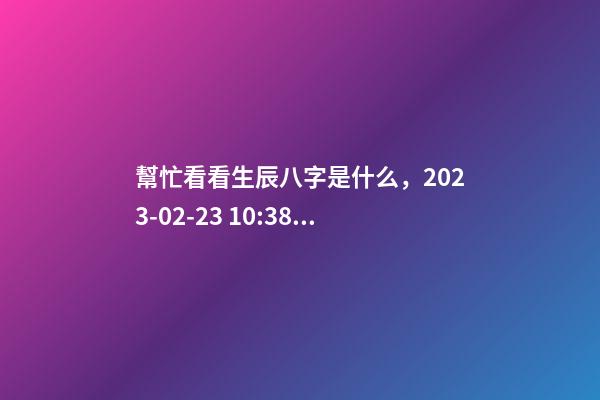 幫忙看看生辰八字是什么，2023-02-23 10:38，并根據(jù)五行起名